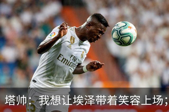 塔帅：我想让埃泽带着笑容上场；苏比门迪需凭表现去争取首发