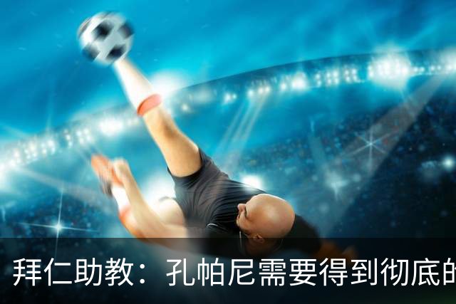 拜仁助教：孔帕尼需要得到彻底的休息，不确定他明天能否到场